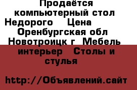 Продаётся компьютерный стол. Недорого. › Цена ­ 1 000 - Оренбургская обл., Новотроицк г. Мебель, интерьер » Столы и стулья   